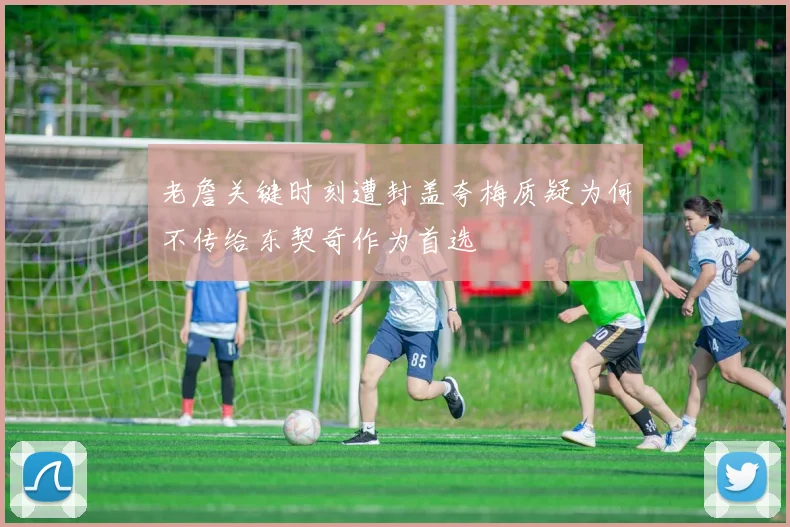 老詹关键时刻遭封盖夸梅质疑为何不传给东契奇作为首选