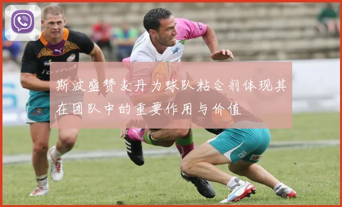 斯波盛赞麦丹为球队粘合剂体现其在团队中的重要作用与价值