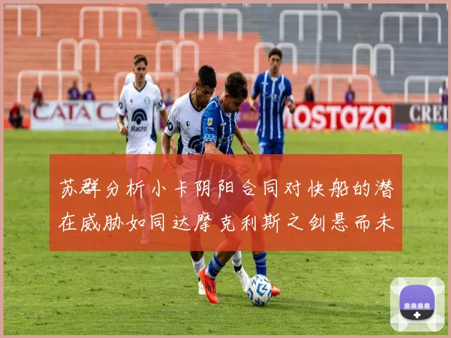 苏群分析小卡阴阳合同对快船的潜在威胁如同达摩克利斯之剑悬而未决