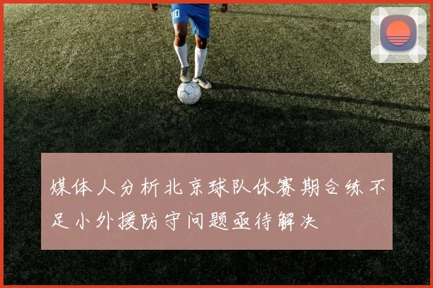 媒体人分析北京球队休赛期合练不足小外援防守问题亟待解决