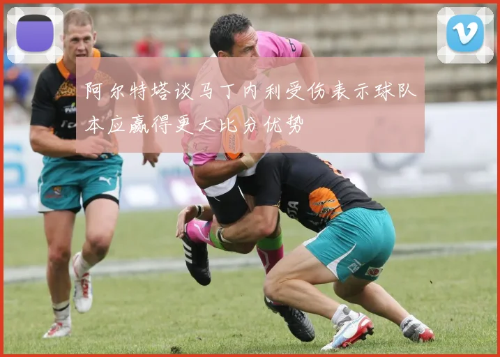 阿尔特塔谈马丁内利受伤表示球队本应赢得更大比分优势