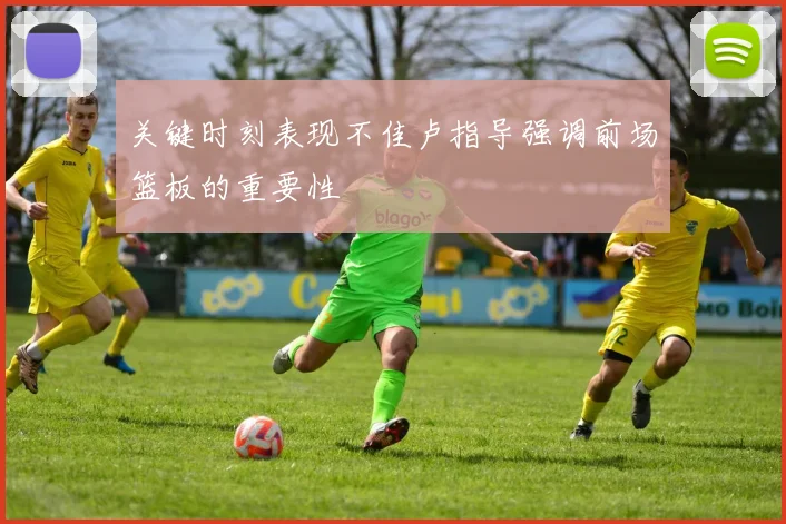 关键时刻表现不佳卢指导强调前场篮板的重要性