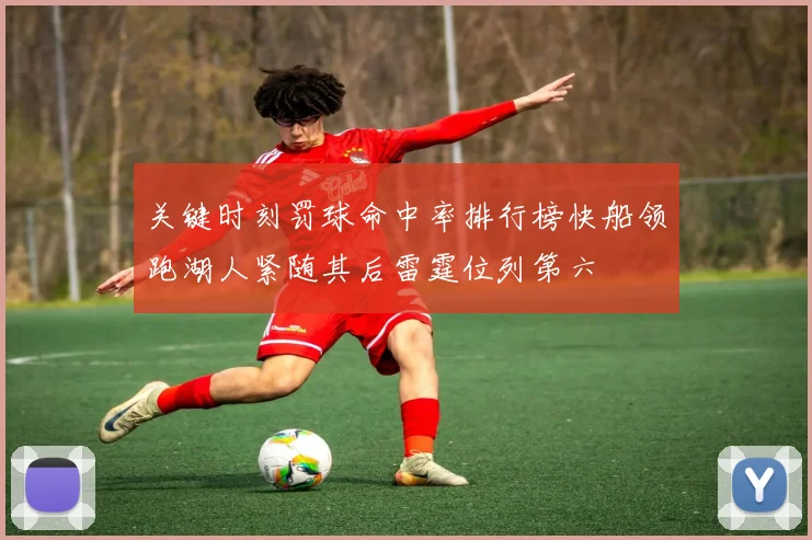 关键时刻罚球命中率排行榜快船领跑湖人紧随其后雷霆位列第六