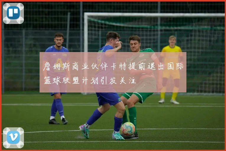 詹姆斯商业伙伴卡特提前退出国际篮球联盟计划引发关注