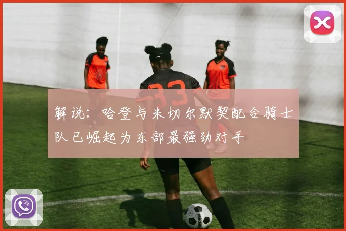 解说：哈登与米切尔默契配合骑士队已崛起为东部最强劲对手