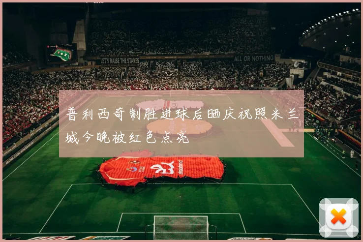 普利西奇制胜进球后晒庆祝照米兰城今晚被红色点亮