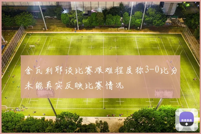 舍瓦利耶谈比赛艰难程度称3-0比分未能真实反映比赛情况