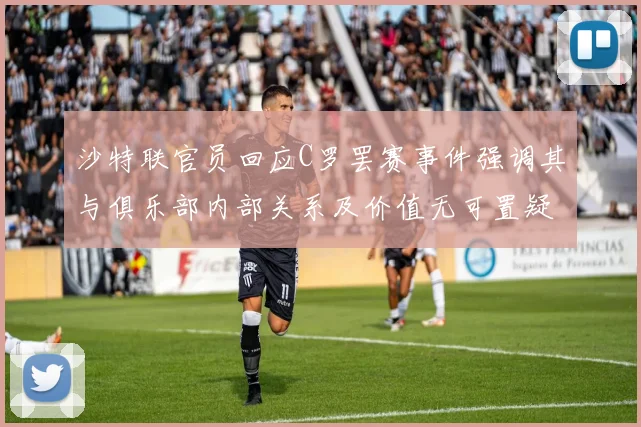 沙特联官员回应C罗罢赛事件强调其与俱乐部内部关系及价值无可置疑
