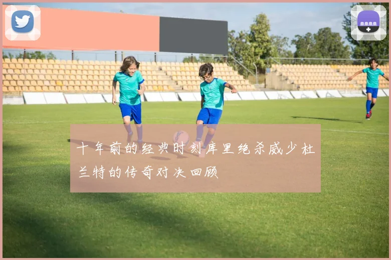 十年前的经典时刻库里绝杀威少杜兰特的传奇对决回顾