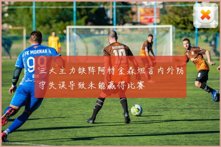 三大主力缺阵阿特金森坦言内外防守失误导致未能赢得比赛