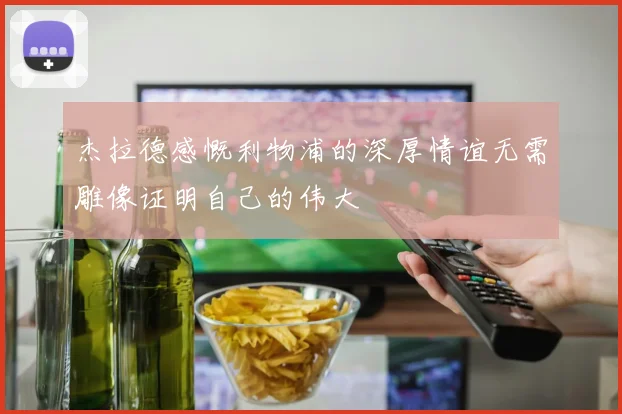 杰拉德感慨利物浦的深厚情谊无需雕像证明自己的伟大