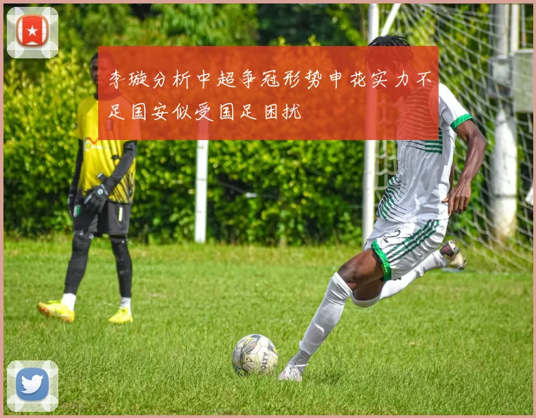 李璇分析中超争冠形势申花实力不足国安似受国足困扰