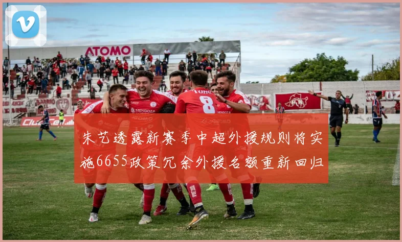 朱艺透露新赛季中超外援规则将实施6655政策冗余外援名额重新回归球队配置