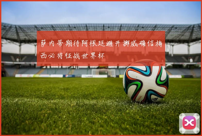 萨内蒂期待阿根廷避开挪威确信梅西必将征战世界杯