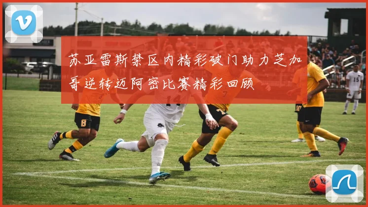 苏亚雷斯禁区内精彩破门助力芝加哥逆转迈阿密比赛精彩回顾