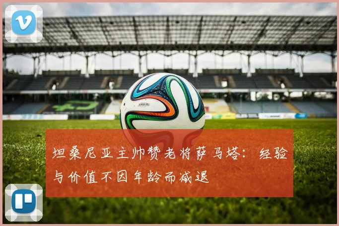 坦桑尼亚主帅赞老将萨马塔：经验与价值不因年龄而减退