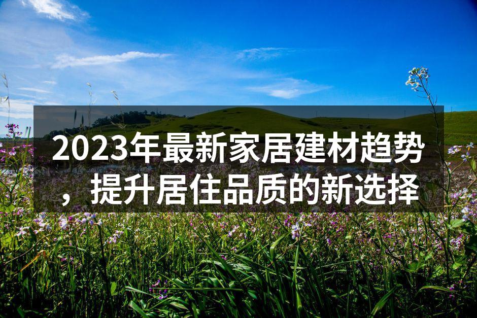 2023年最新家居建材趋势，提升居住品质的新选择